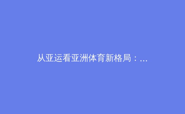 从亚运看亚洲体育新格局：科技赋能与全民健身的双重变革