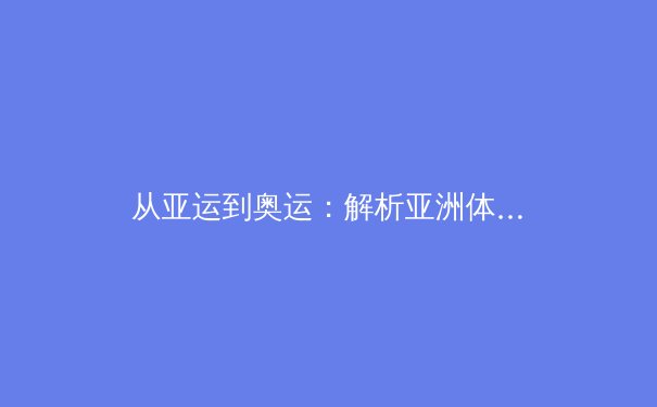 从亚运到奥运：解析亚洲体育新格局与中国军团的前行之路 - 4