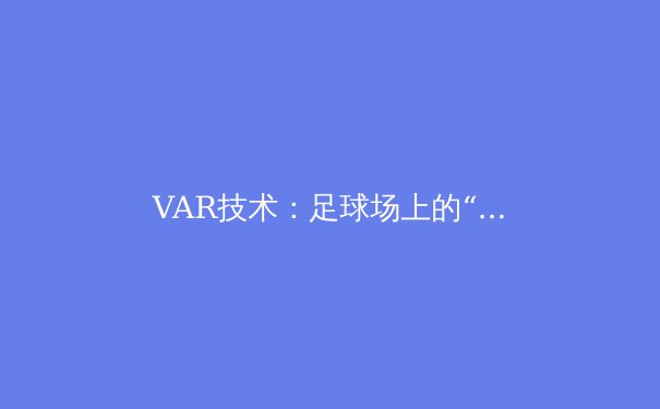 VAR技术：足球场上的“鹰眼”革命，是福还是祸？ - 2