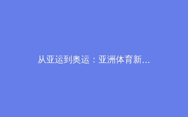从亚运到奥运：亚洲体育新格局的崛起与挑战