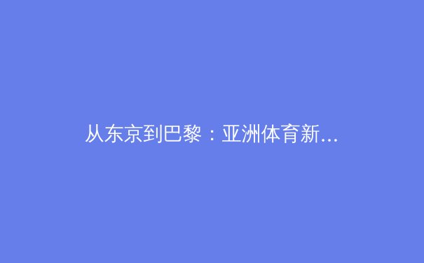 从东京到巴黎：亚洲体育新势力的崛起与职业化转型的深层博弈