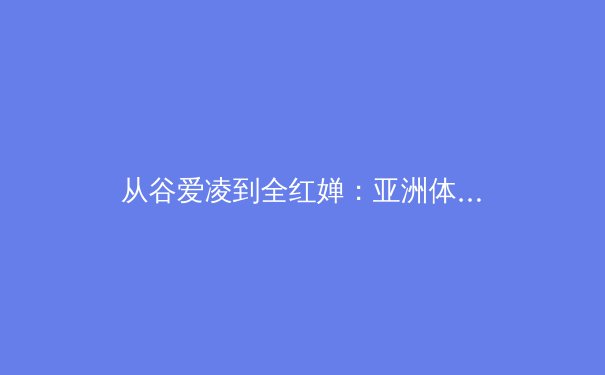 从谷爱凌到全红婵：亚洲体育新势力崛起背后的商业与科技驱动力 - 2