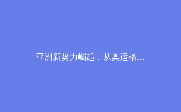 亚洲新势力崛起：从奥运格局看体育强国的战略转型与人才培育体系 - 2