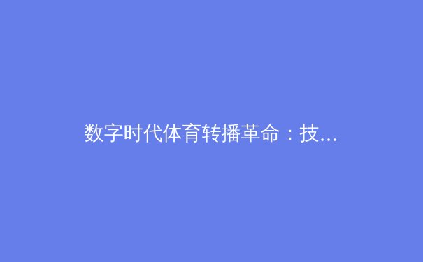 数字时代体育转播革命：技术演进如何重塑观赛体验与商业模式 - 3