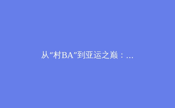 从“村BA”到亚运之巅：中国群众体育的蓬勃生命力与产业新格局