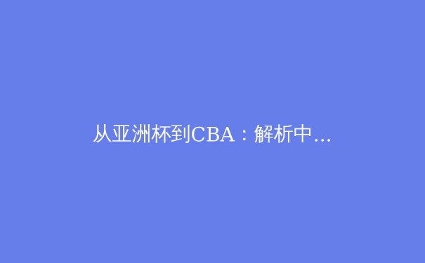 从亚洲杯到CBA：解析中国体育生态系统的进化与挑战 - 4