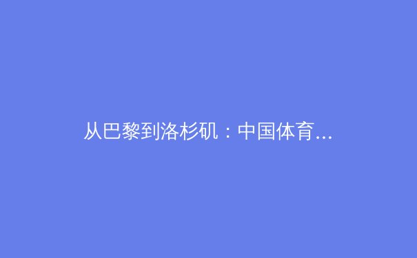 从巴黎到洛杉矶：中国体育新周期的战略转型与全民健身的深度融合 - 2