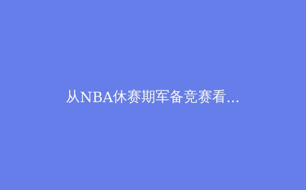 从NBA休赛期军备竞赛看现代体育的资本博弈与竞技本质 - 3