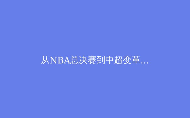 从NBA总决赛到中超变革：现代职业体育的资本逻辑与本土化困境 - 2