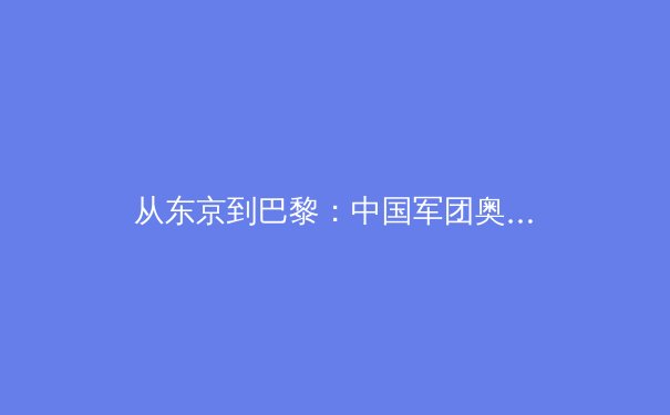 从东京到巴黎：中国军团奥运战略转型背后的科技博弈与人文思考