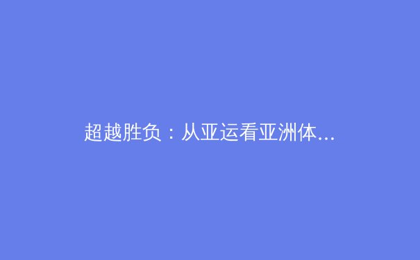 超越胜负：从亚运看亚洲体育新格局与人文价值