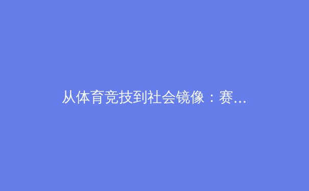 从体育竞技到社会镜像：赛事背后的经济与文化博弈 - 4