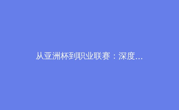 从亚洲杯到职业联赛：深度剖析亚洲体育产业的崛起与挑战 - 2