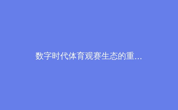 数字时代体育观赛生态的重构：从被动接受到沉浸式参与