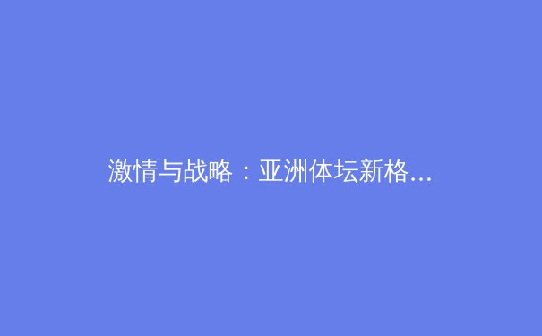 激情与战略：亚洲体坛新格局下的挑战与机遇