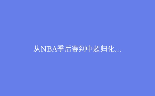 从NBA季后赛到中超归化政策：中国体育产业的机遇与挑战 - 4