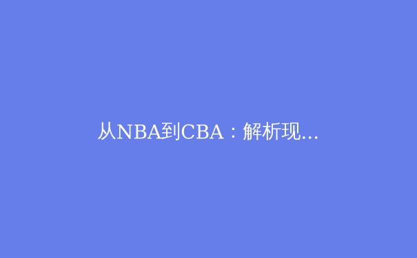 从NBA到CBA：解析现代篮球战术体系中的空间创造与角色球员进化